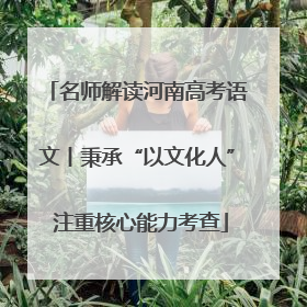 名师解读河南高考语文丨秉承“以文化人” 注重核心能力考查