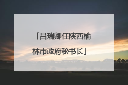 吕瑞卿任陕西榆林市政府秘书长