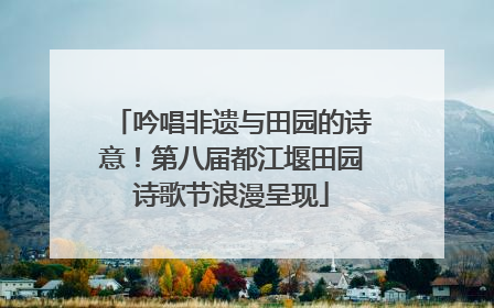 吟唱非遗与田园的诗意！第八届都江堰田园诗歌节浪漫呈现