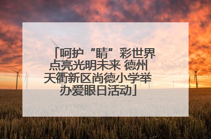 呵护“睛”彩世界点亮光明未来 德州天衢新区尚德小学举办爱眼日活动