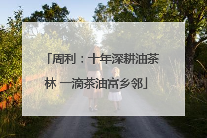 周利：十年深耕油茶林 一滴茶油富乡邻