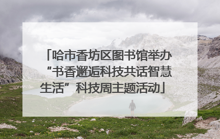 哈市香坊区图书馆举办“书香邂逅科技共话智慧生活”科技周主题活动