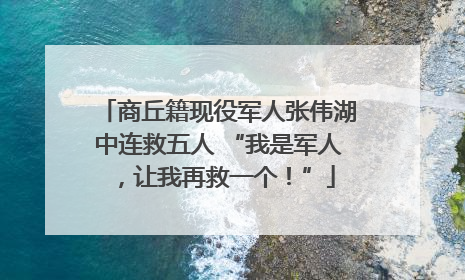 商丘籍现役军人张伟湖中连救五人 “我是军人，让我再救一个！”