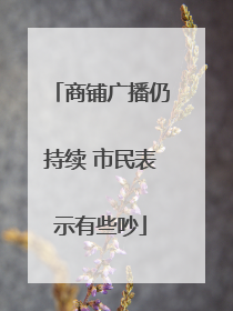 商铺广播仍持续 市民表示有些吵