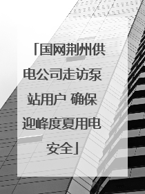 国网荆州供电公司走访泵站用户 确保迎峰度夏用电安全