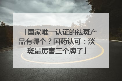 国家唯一认证的祛斑产品有哪个？国药认可：淡斑最厉害三个牌子