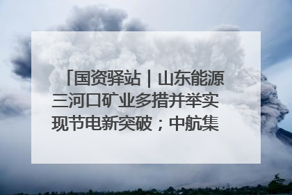 国资驿站｜山东能源三河口矿业多措并举实现节电新突破；中航集团开通广州—北京—格拉斯哥全货机航线
