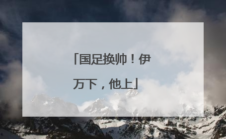 国足换帅！伊万下，他上