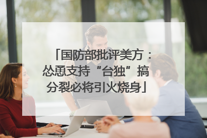 国防部批评美方：怂恿支持“台独”搞分裂必将引火烧身