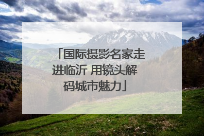 国际摄影名家走进临沂 用镜头解码城市魅力