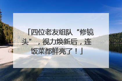 四位老友组队“修镜头”，视力焕新后，连饭菜都鲜亮了！