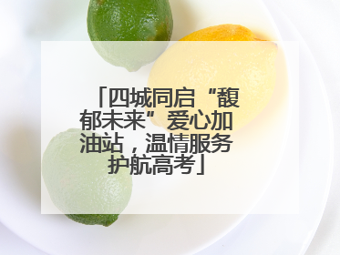 四城同启“馥郁未来”爱心加油站，温情服务护航高考