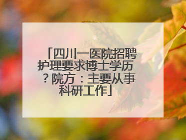 四川一医院招聘护理要求博士学历？院方：主要从事科研工作