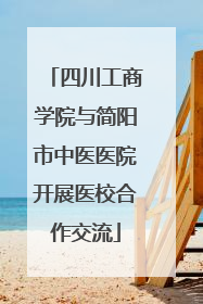 四川工商学院与简阳市中医医院开展医校合作交流