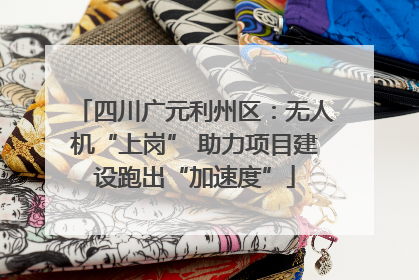 四川广元利州区：无人机“上岗” 助力项目建设跑出“加速度”