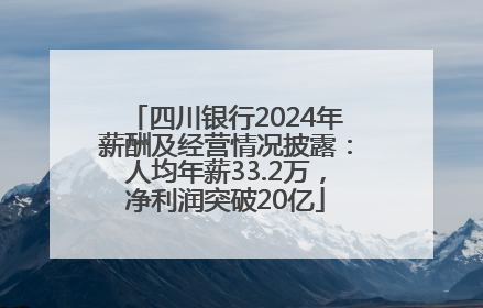 四川银行2024年薪酬及经营情况披露：人均年薪33.2万，净利润突破20亿