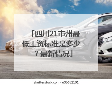 四川21市州最低工资标准是多少？最新情况