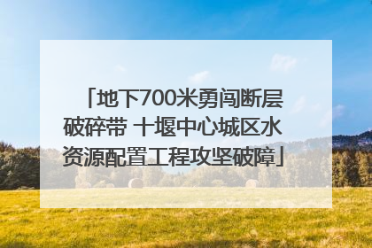 地下700米勇闯断层破碎带 十堰中心城区水资源配置工程攻坚破障
