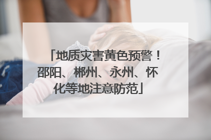 地质灾害黄色预警！邵阳、郴州、永州、怀化等地注意防范