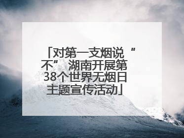 对第一支烟说“不” 湖南开展第38个世界无烟日主题宣传活动