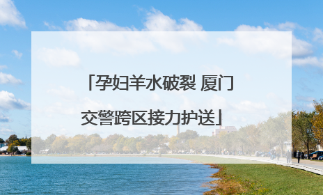 孕妇羊水破裂 厦门交警跨区接力护送