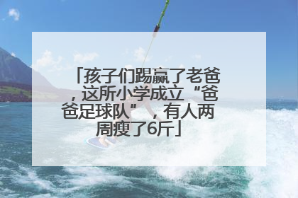 孩子们踢赢了老爸，这所小学成立“爸爸足球队”，有人两周瘦了6斤