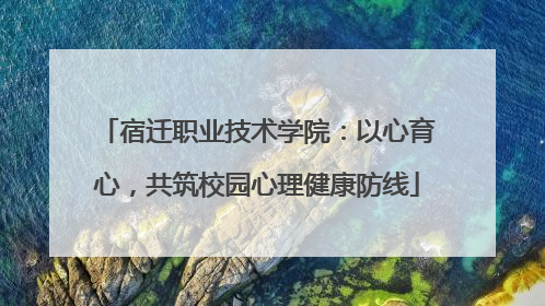 宿迁职业技术学院：以心育心，共筑校园心理健康防线