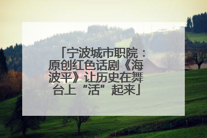 宁波城市职院：原创红色话剧《海波平》让历史在舞台上“活”起来