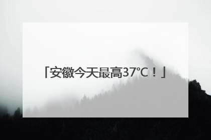 安徽今天最高37℃！