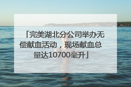 完美湖北分公司举办无偿献血活动，现场献血总量达10700毫升