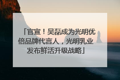 官宣！吴磊成为光明优倍品牌代言人，光明乳业发布鲜活升级战略
