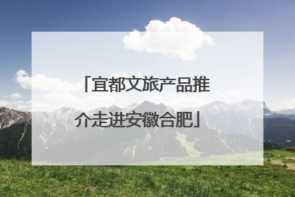 宜都文旅产品推介走进安徽合肥