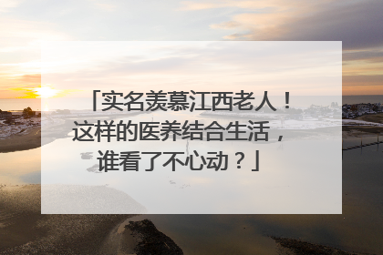 实名羡慕江西老人！这样的医养结合生活，谁看了不心动？