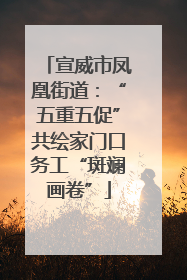 宣威市凤凰街道：“五重五促”共绘家门口务工“斑斓画卷”