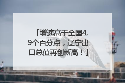 增速高于全国4.9个百分点，辽宁出口总值再创新高！