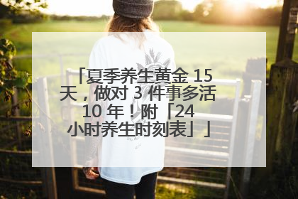 夏季养生黄金 15 天，做对 3 件事多活 10 年！附「24 小时养生时刻表」