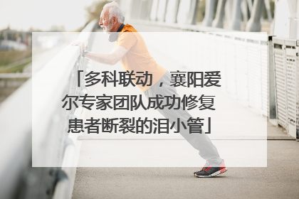 多科联动，襄阳爱尔专家团队成功修复患者断裂的泪小管