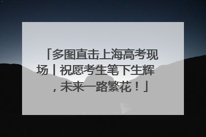 多图直击上海高考现场丨祝愿考生笔下生辉，未来一路繁花！