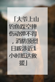 大爷上山钓鱼踩空摔伤动弹不得，消防顶烈日跋涉近1小时抵达救援