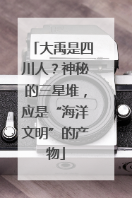 大禹是四川人？神秘的三星堆，应是“海洋文明”的产物