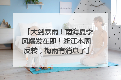 大到暴雨！南海夏季风爆发在即！浙江本周反转，梅雨有消息了