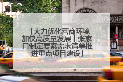 大力优化营商环境 加快高质量发展丨张家口制定要素需求清单推进重点项目建设