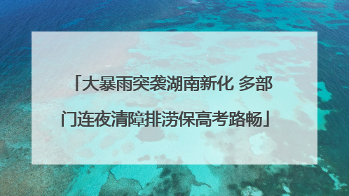 大暴雨突袭湖南新化 多部门连夜清障排涝保高考路畅