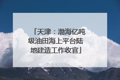 天津：渤海亿吨级油田海上平台陆地建造工作收官