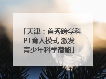 天津：首秀跨学科PT育人模式 激发青少年科学潜能