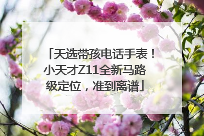 天选带孩电话手表！小天才Z11全新马路级定位，准到离谱