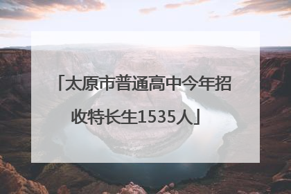 太原市普通高中今年招收特长生1535人