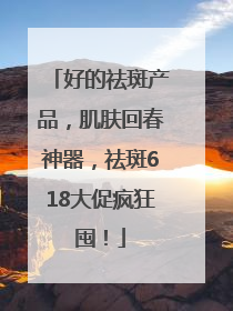 好的祛斑产品，肌肤回春神器，祛斑618大促疯狂囤！