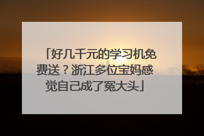 好几千元的学习机免费送？浙江多位宝妈感觉自己成了冤大头