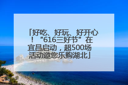 好吃、好玩、好开心！“616三好节”在宜昌启动，超500场活动邀您乐购湖北